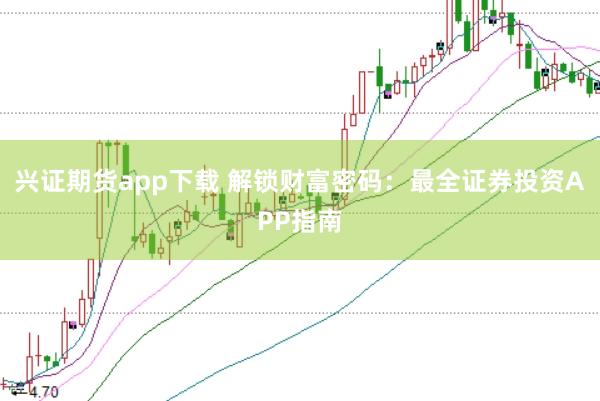 兴证期货app下载 解锁财富密码：最全证券投资APP指南