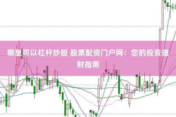 哪里可以杠杆炒股 股票配资门户网：您的投资理财指南
