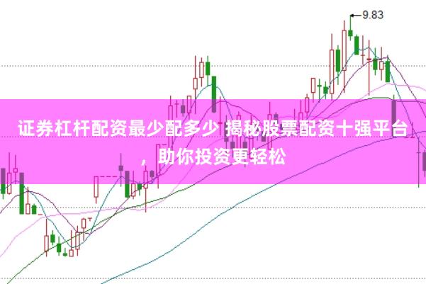 证券杠杆配资最少配多少 揭秘股票配资十强平台，助你投资更轻松