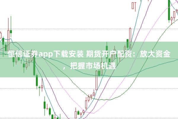 恒信证券app下载安装 期货开户配资：放大资金，把握市场机遇