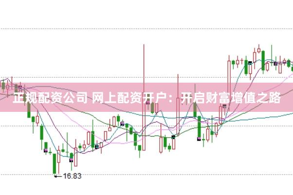 正规配资公司 网上配资开户：开启财富增值之路