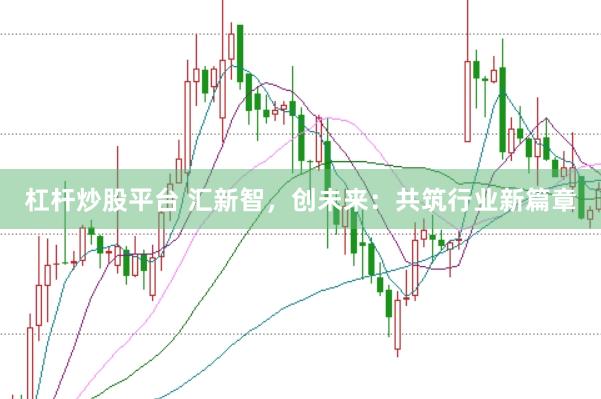 杠杆炒股平台 汇新智，创未来：共筑行业新篇章