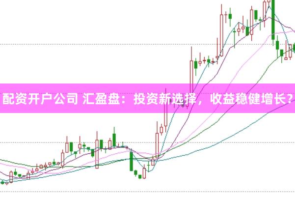 配资开户公司 汇盈盘：投资新选择，收益稳健增长？