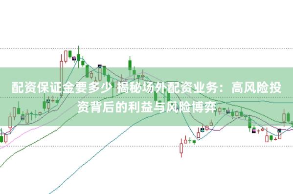 配资保证金要多少 揭秘场外配资业务：高风险投资背后的利益与风险博弈