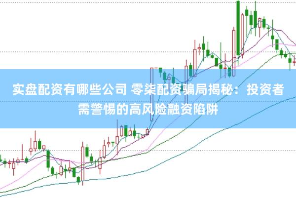 实盘配资有哪些公司 零柒配资骗局揭秘：投资者需警惕的高风险融资陷阱