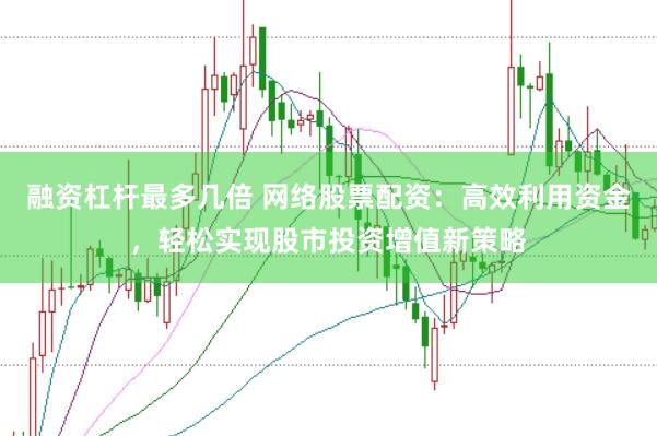 融资杠杆最多几倍 网络股票配资：高效利用资金，轻松实现股市投资增值新策略