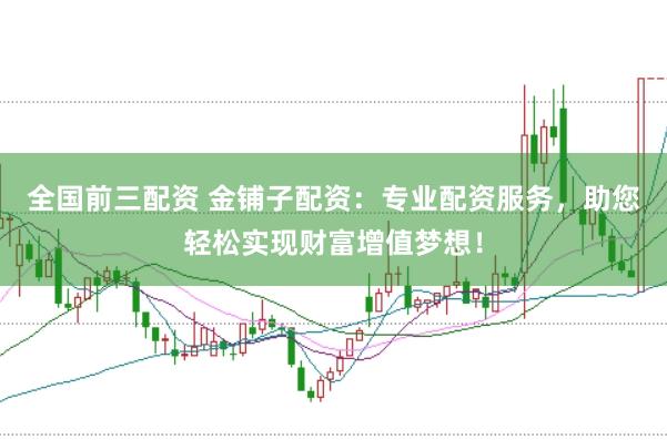 全国前三配资 金铺子配资：专业配资服务，助您轻松实现财富增值梦想！