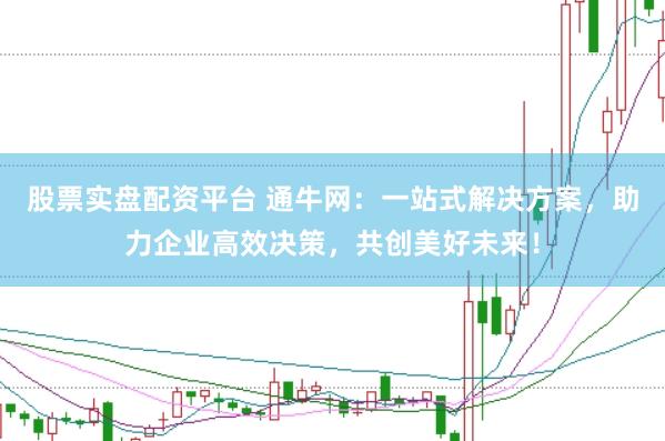 股票实盘配资平台 通牛网：一站式解决方案，助力企业高效决策，共创美好未来！