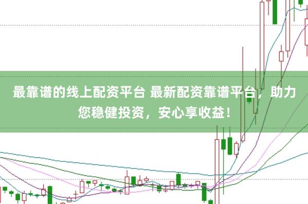 最靠谱的线上配资平台 最新配资靠谱平台，助力您稳健投资，安心享收益！