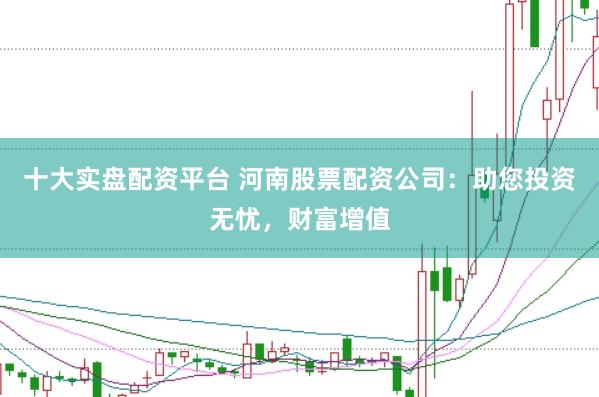 十大实盘配资平台 河南股票配资公司：助您投资无忧，财富增值