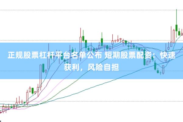 正规股票杠杆平台名单公布 短期股票配资：快速获利，风险自担