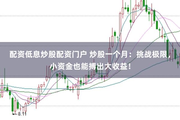 配资低息炒股配资门户 炒股一个月：挑战极限，小资金也能搏出大收益！