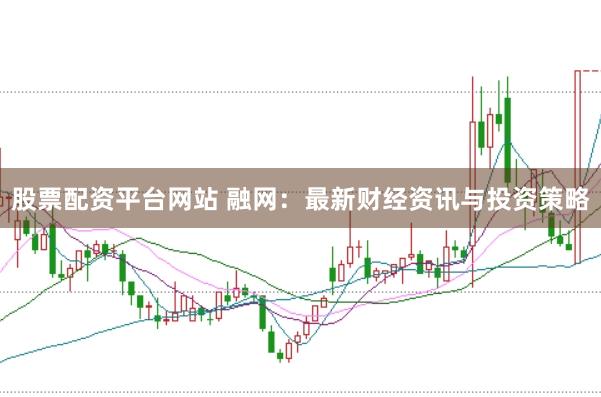 股票配资平台网站 融网：最新财经资讯与投资策略
