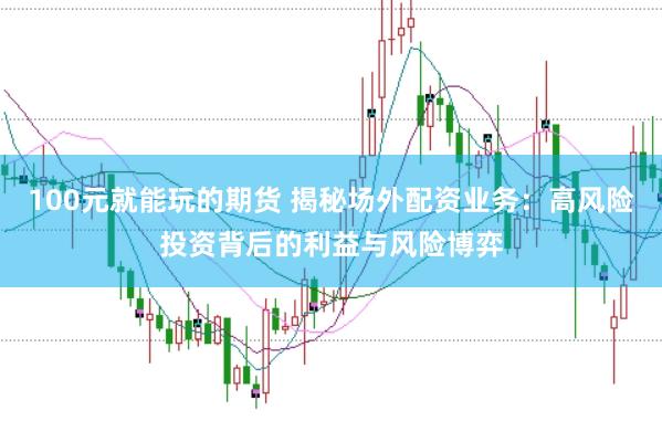 100元就能玩的期货 揭秘场外配资业务：高风险投资背后的利益与风险博弈