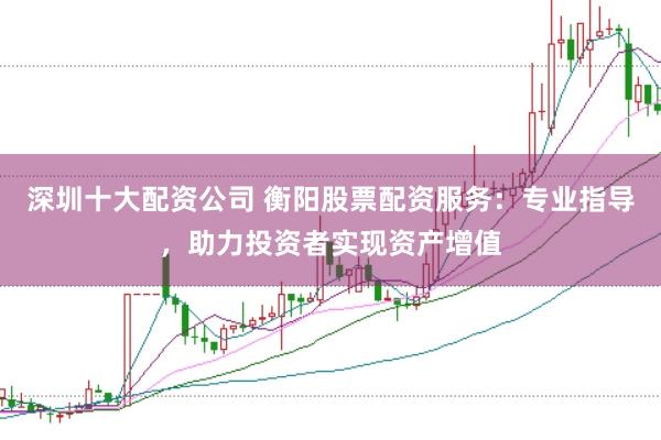 深圳十大配资公司 衡阳股票配资服务：专业指导，助力投资者实现资产增值
