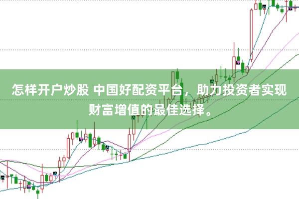 怎样开户炒股 中国好配资平台，助力投资者实现财富增值的最佳选择。