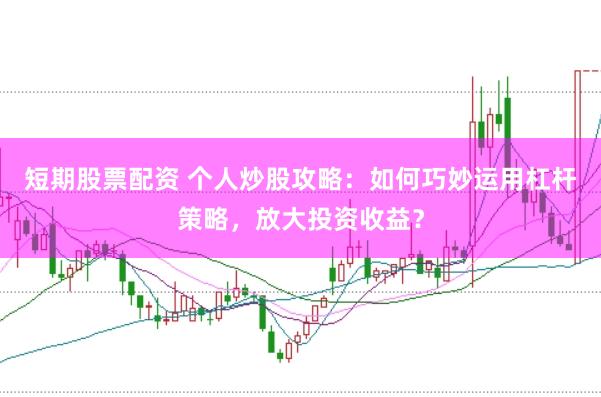 短期股票配资 个人炒股攻略：如何巧妙运用杠杆策略，放大投资收益？