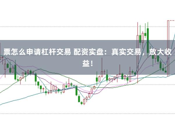 票怎么申请杠杆交易 配资实盘：真实交易，放大收益！