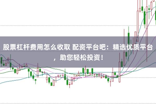 股票杠杆费用怎么收取 配资平台吧：精选优质平台，助您轻松投资！