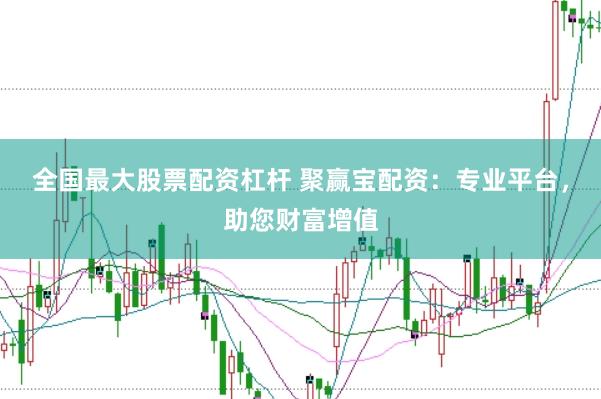 全国最大股票配资杠杆 聚赢宝配资：专业平台，助您财富增值