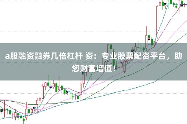 a股融资融券几倍杠杆 资：专业股票配资平台，助您财富增值！