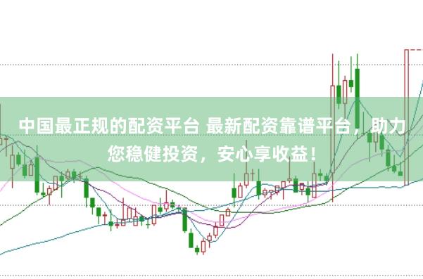 中国最正规的配资平台 最新配资靠谱平台，助力您稳健投资，安心享收益！