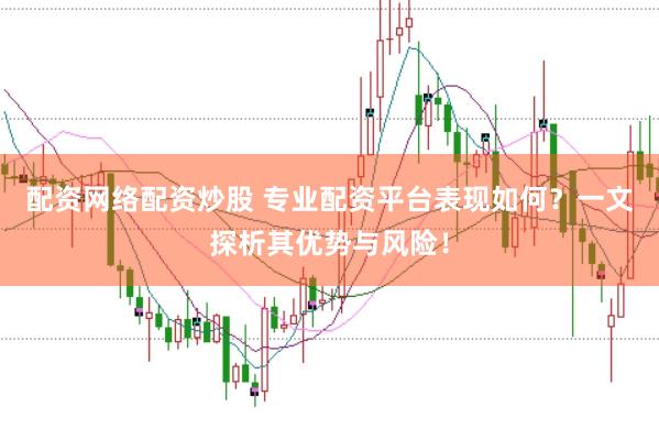 配资网络配资炒股 专业配资平台表现如何？一文探析其优势与风险！