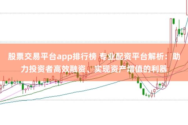 股票交易平台app排行榜 专业配资平台解析：助力投资者高效融资、实现资产增值的利器