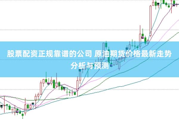 股票配资正规靠谱的公司 原油期货价格最新走势分析与预测