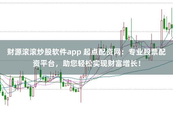 财源滚滚炒股软件app 起点配资网：专业股票配资平台，助您轻松实现财富增长！