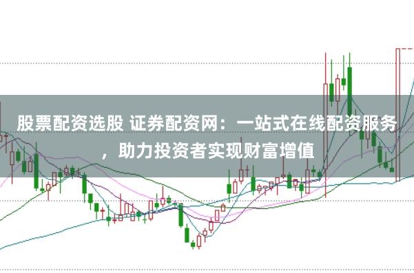 股票配资选股 证券配资网：一站式在线配资服务，助力投资者实现财富增值
