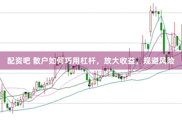 配资吧 散户如何巧用杠杆，放大收益，规避风险
