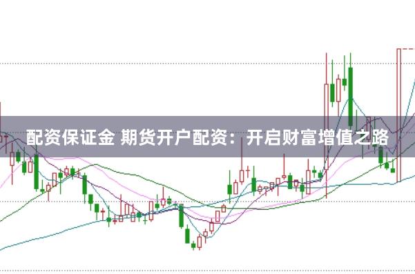 配资保证金 期货开户配资：开启财富增值之路