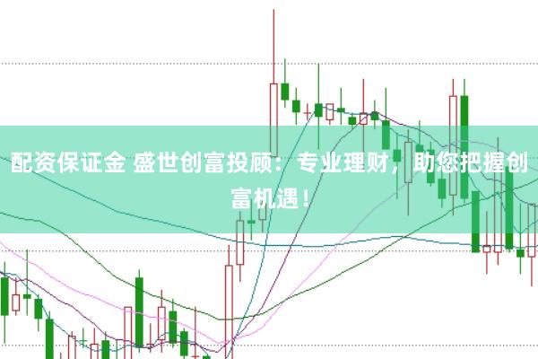 配资保证金 盛世创富投顾：专业理财，助您把握创富机遇！