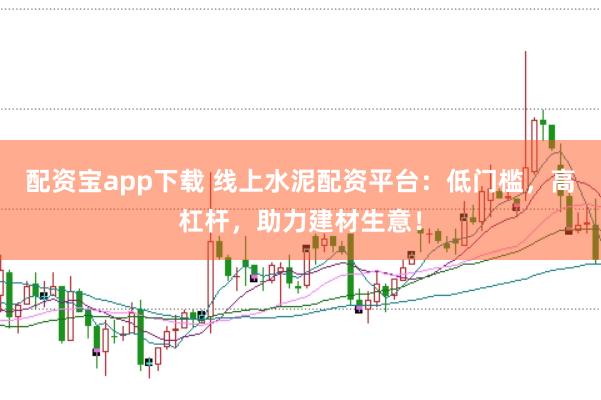 配资宝app下载 线上水泥配资平台：低门槛，高杠杆，助力建材生意！