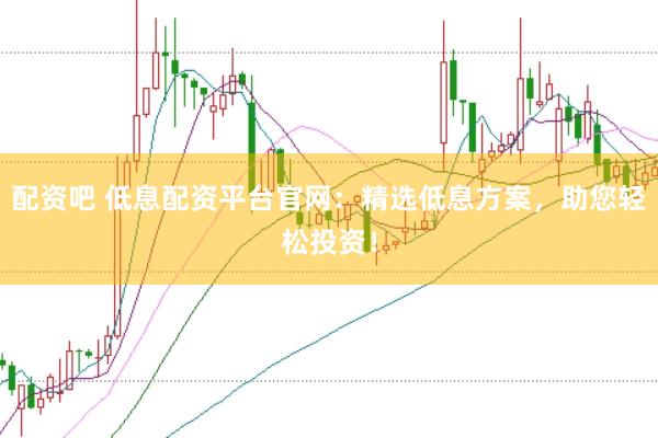 配资吧 低息配资平台官网：精选低息方案，助您轻松投资！
