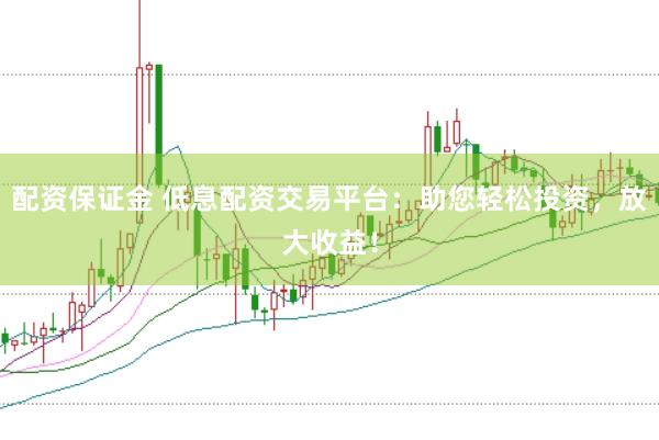 配资保证金 低息配资交易平台：助您轻松投资，放大收益！