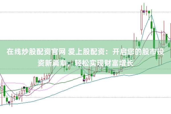 在线炒股配资官网 爱上股配资：开启您的股市投资新篇章，轻松实现财富增长