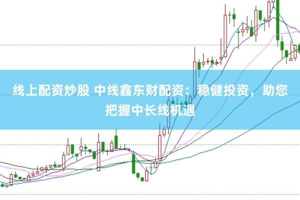 线上配资炒股 中线鑫东财配资：稳健投资，助您把握中长线机遇