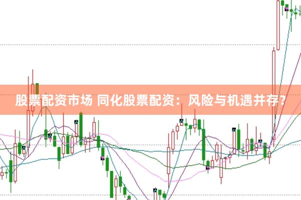 股票配资市场 同化股票配资：风险与机遇并存？