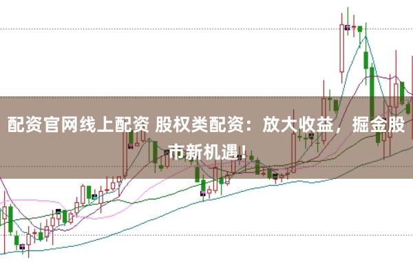 配资官网线上配资 股权类配资：放大收益，掘金股市新机遇！