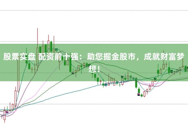 股票实盘 配资前十强：助您掘金股市，成就财富梦想！