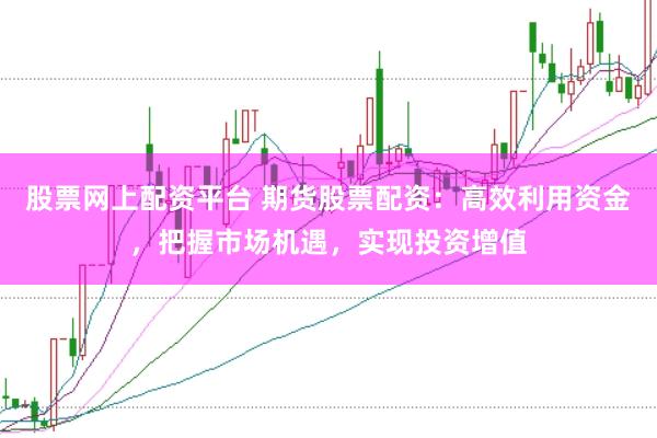 股票网上配资平台 期货股票配资：高效利用资金，把握市场机遇，实现投资增值
