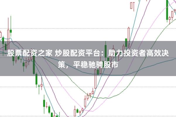 股票配资之家 炒股配资平台：助力投资者高效决策，平稳驰骋股市