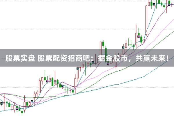 股票实盘 股票配资招商吧：掘金股市，共赢未来！