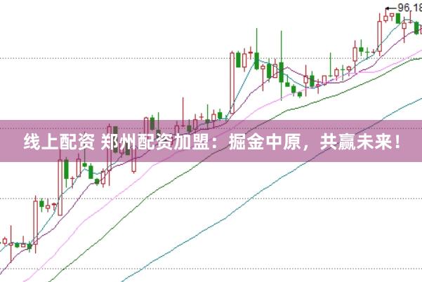 线上配资 郑州配资加盟：掘金中原，共赢未来！