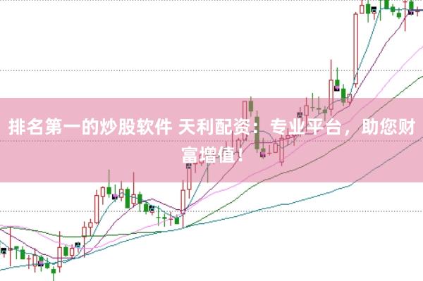 排名第一的炒股软件 天利配资：专业平台，助您财富增值！