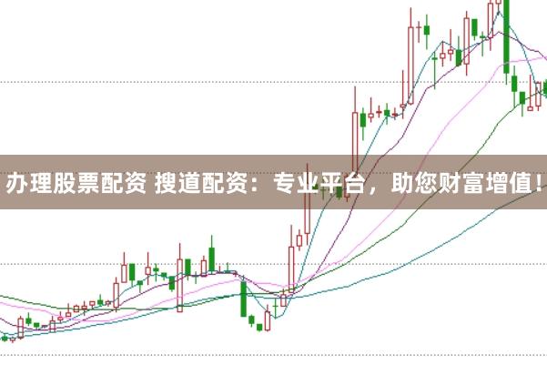办理股票配资 搜道配资：专业平台，助您财富增值！