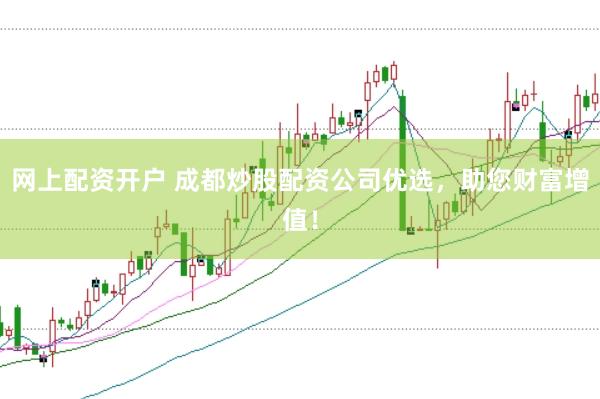 网上配资开户 成都炒股配资公司优选，助您财富增值！