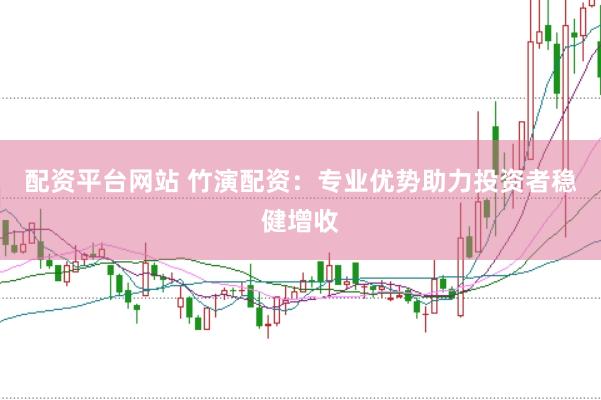 配资平台网站 竹演配资：专业优势助力投资者稳健增收